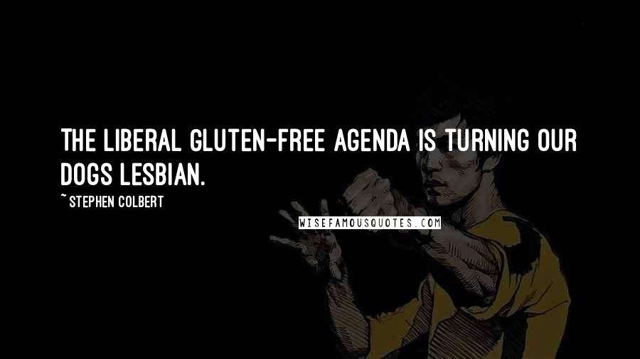 Stephen Colbert Quotes: The liberal Gluten-free agenda is turning our dogs lesbian.