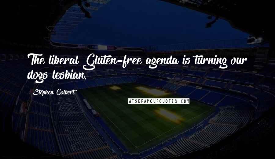 Stephen Colbert Quotes: The liberal Gluten-free agenda is turning our dogs lesbian.