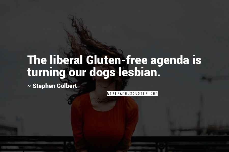 Stephen Colbert Quotes: The liberal Gluten-free agenda is turning our dogs lesbian.