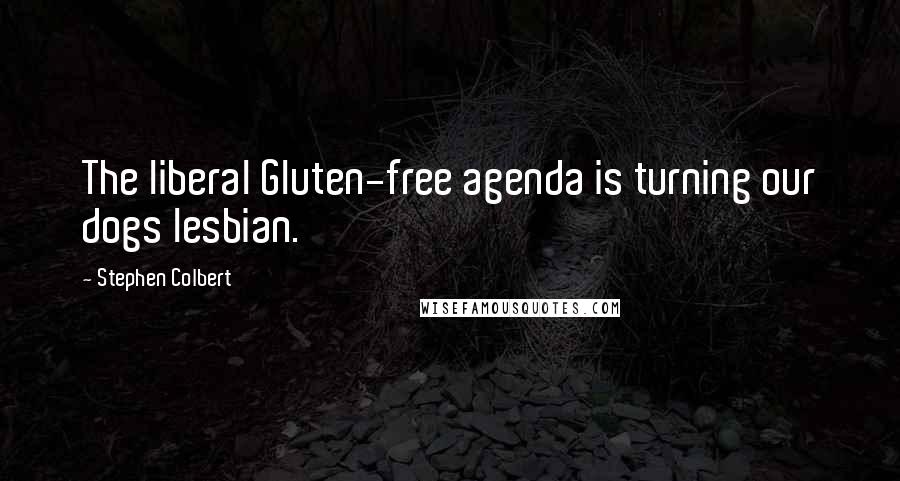 Stephen Colbert Quotes: The liberal Gluten-free agenda is turning our dogs lesbian.
