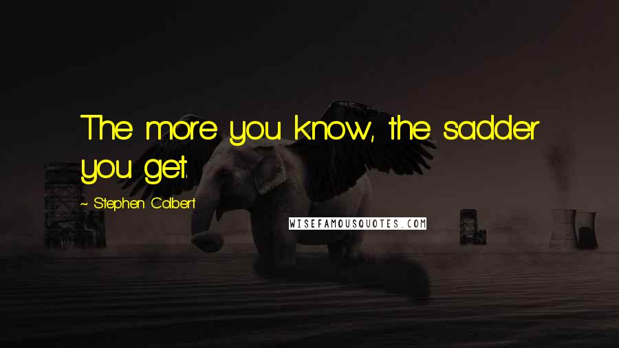 Stephen Colbert Quotes: The more you know, the sadder you get.