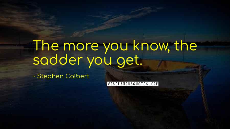 Stephen Colbert Quotes: The more you know, the sadder you get.