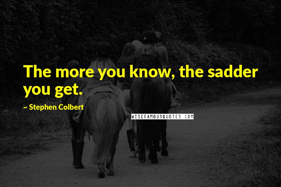 Stephen Colbert Quotes: The more you know, the sadder you get.