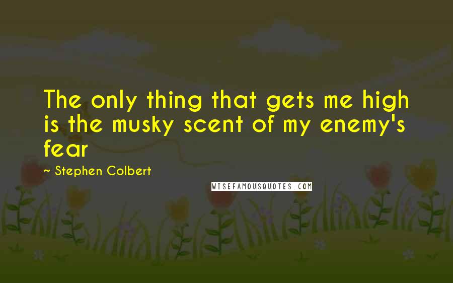 Stephen Colbert Quotes: The only thing that gets me high is the musky scent of my enemy's fear