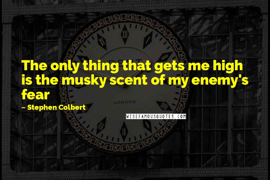 Stephen Colbert Quotes: The only thing that gets me high is the musky scent of my enemy's fear