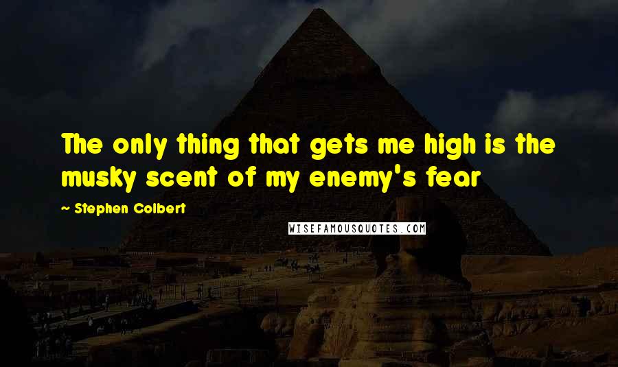 Stephen Colbert Quotes: The only thing that gets me high is the musky scent of my enemy's fear