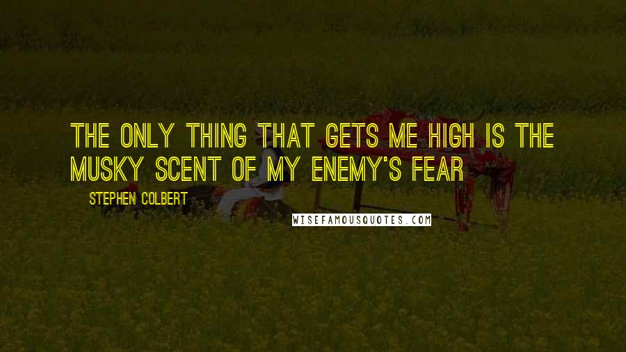 Stephen Colbert Quotes: The only thing that gets me high is the musky scent of my enemy's fear