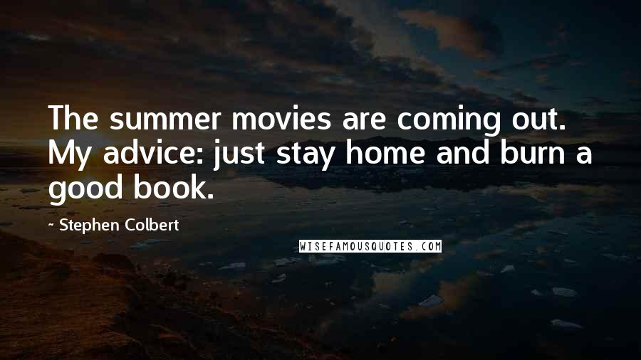Stephen Colbert Quotes: The summer movies are coming out. My advice: just stay home and burn a good book.