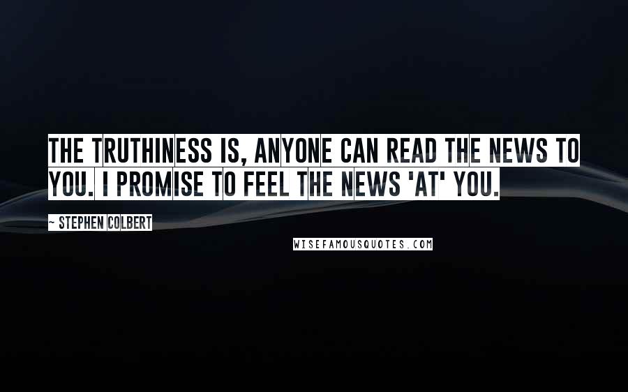 Stephen Colbert Quotes: The truthiness is, anyone can read the news to you. I promise to feel the news 'at' you.