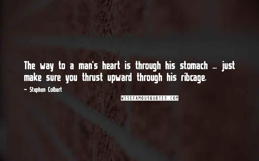 Stephen Colbert Quotes: The way to a man's heart is through his stomach ... just make sure you thrust upward through his ribcage.