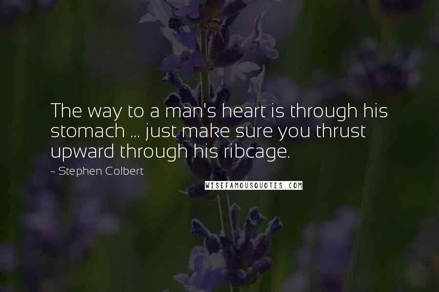 Stephen Colbert Quotes: The way to a man's heart is through his stomach ... just make sure you thrust upward through his ribcage.