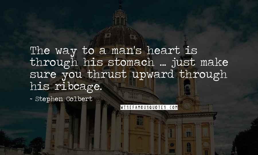 Stephen Colbert Quotes: The way to a man's heart is through his stomach ... just make sure you thrust upward through his ribcage.