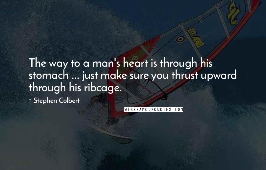 Stephen Colbert Quotes: The way to a man's heart is through his stomach ... just make sure you thrust upward through his ribcage.