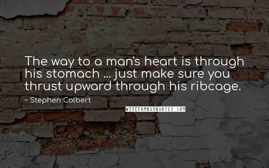 Stephen Colbert Quotes: The way to a man's heart is through his stomach ... just make sure you thrust upward through his ribcage.