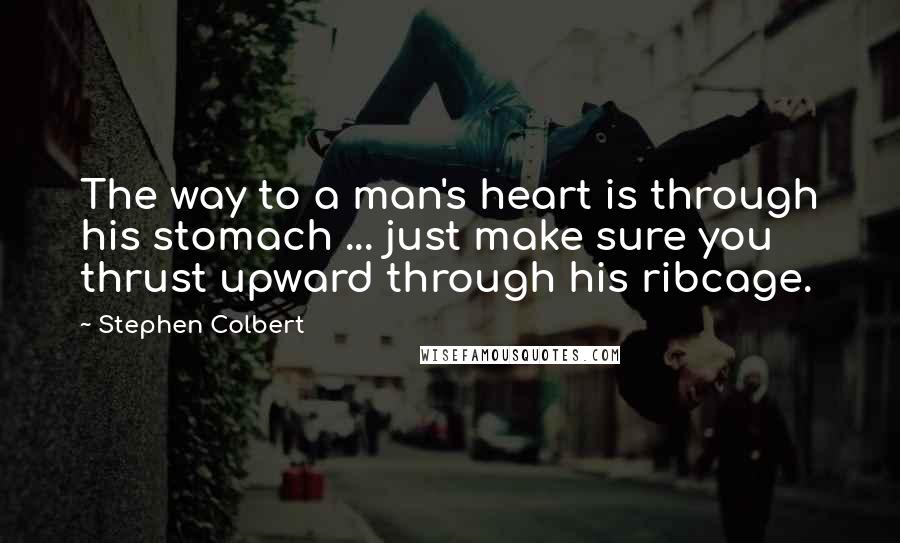 Stephen Colbert Quotes: The way to a man's heart is through his stomach ... just make sure you thrust upward through his ribcage.