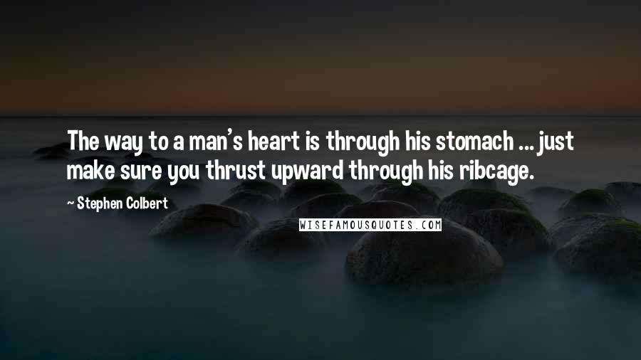 Stephen Colbert Quotes: The way to a man's heart is through his stomach ... just make sure you thrust upward through his ribcage.