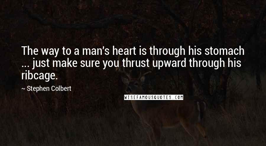 Stephen Colbert Quotes: The way to a man's heart is through his stomach ... just make sure you thrust upward through his ribcage.