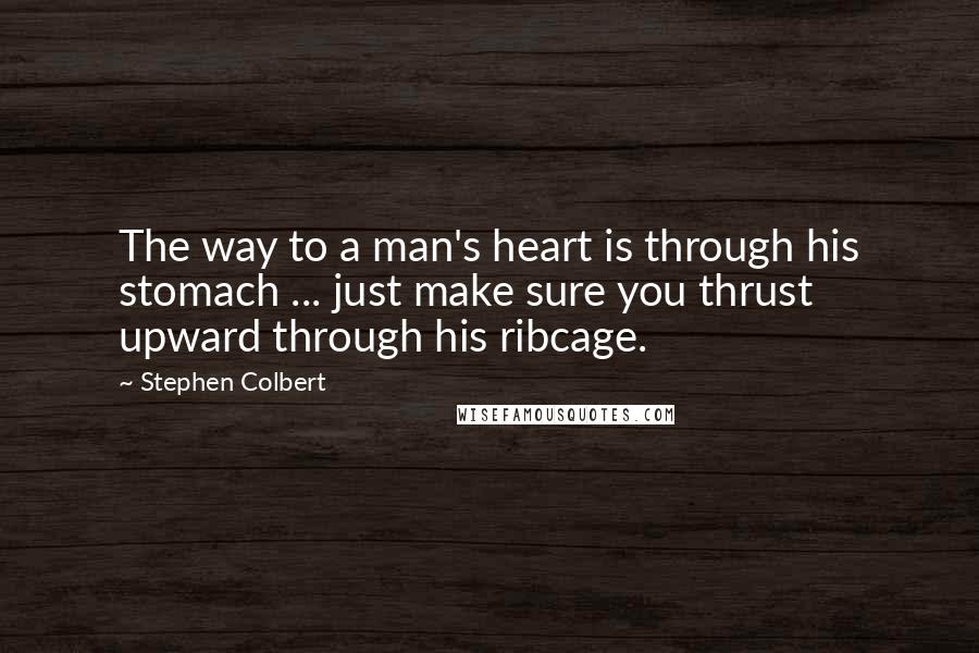 Stephen Colbert Quotes: The way to a man's heart is through his stomach ... just make sure you thrust upward through his ribcage.