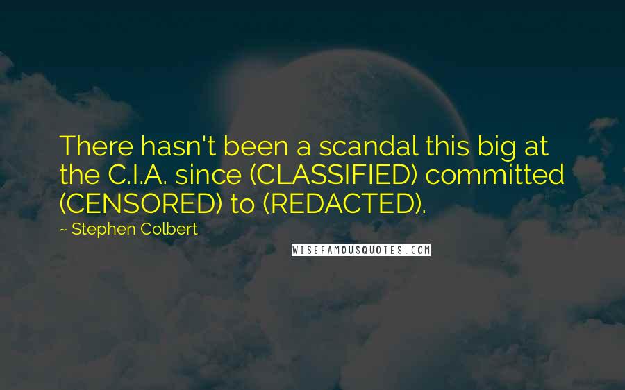 Stephen Colbert Quotes: There hasn't been a scandal this big at the C.I.A. since (CLASSIFIED) committed (CENSORED) to (REDACTED).