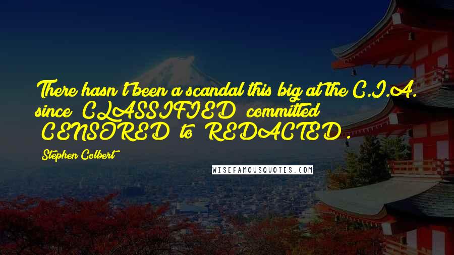 Stephen Colbert Quotes: There hasn't been a scandal this big at the C.I.A. since (CLASSIFIED) committed (CENSORED) to (REDACTED).