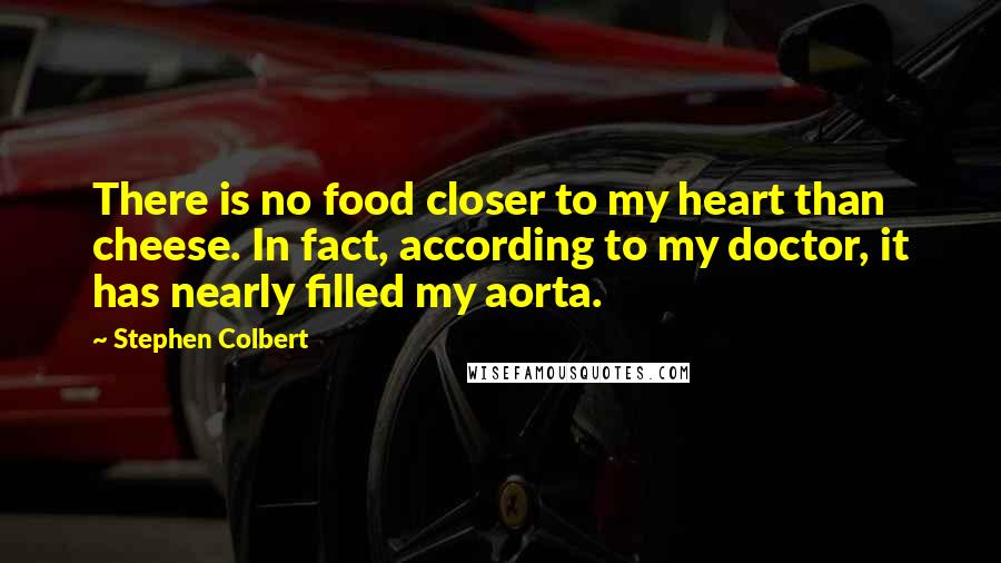 Stephen Colbert Quotes: There is no food closer to my heart than cheese. In fact, according to my doctor, it has nearly filled my aorta.