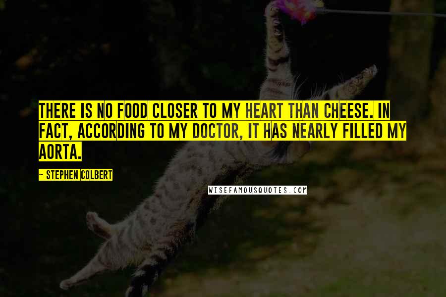 Stephen Colbert Quotes: There is no food closer to my heart than cheese. In fact, according to my doctor, it has nearly filled my aorta.