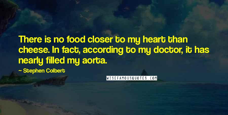 Stephen Colbert Quotes: There is no food closer to my heart than cheese. In fact, according to my doctor, it has nearly filled my aorta.