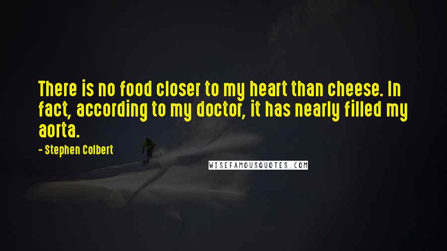 Stephen Colbert Quotes: There is no food closer to my heart than cheese. In fact, according to my doctor, it has nearly filled my aorta.