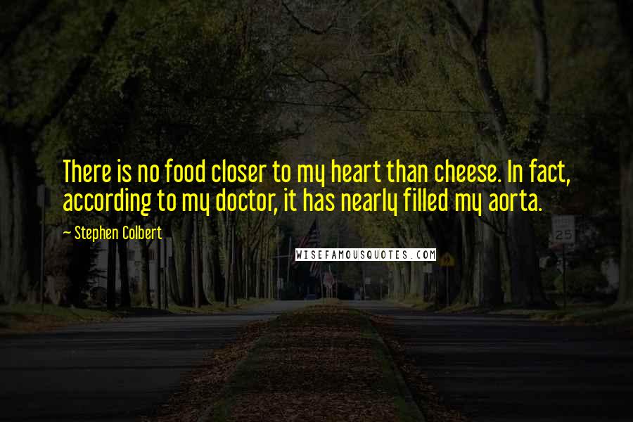 Stephen Colbert Quotes: There is no food closer to my heart than cheese. In fact, according to my doctor, it has nearly filled my aorta.