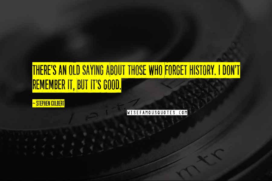 Stephen Colbert Quotes: There's an old saying about those who forget history. I don't remember it, but it's good.