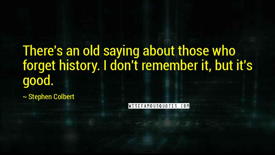 Stephen Colbert Quotes: There's an old saying about those who forget history. I don't remember it, but it's good.