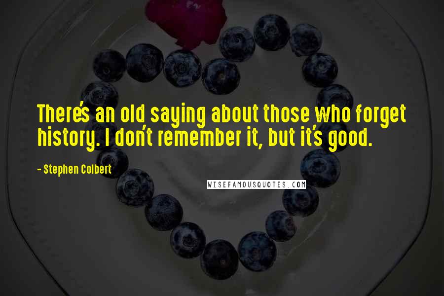 Stephen Colbert Quotes: There's an old saying about those who forget history. I don't remember it, but it's good.