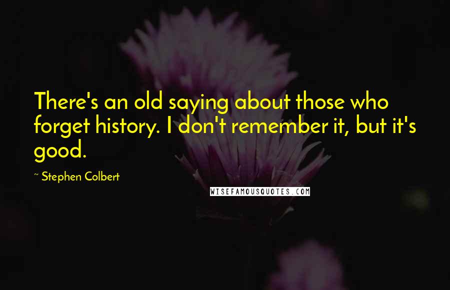 Stephen Colbert Quotes: There's an old saying about those who forget history. I don't remember it, but it's good.