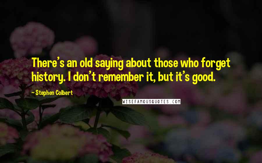 Stephen Colbert Quotes: There's an old saying about those who forget history. I don't remember it, but it's good.