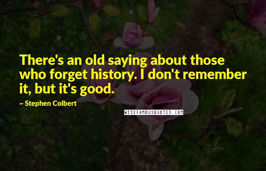 Stephen Colbert Quotes: There's an old saying about those who forget history. I don't remember it, but it's good.