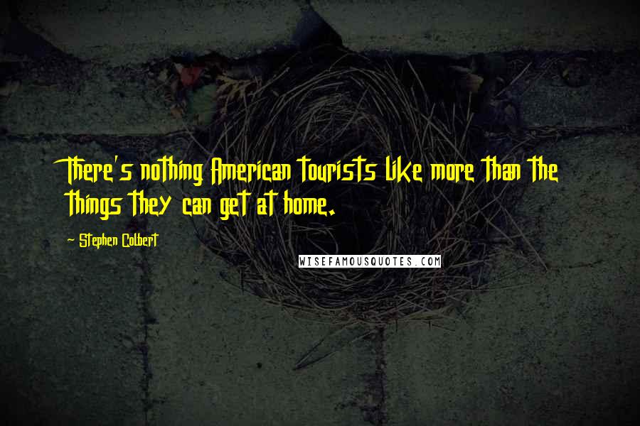 Stephen Colbert Quotes: There's nothing American tourists like more than the things they can get at home.