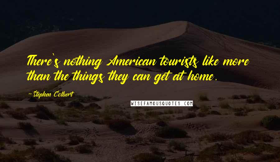 Stephen Colbert Quotes: There's nothing American tourists like more than the things they can get at home.