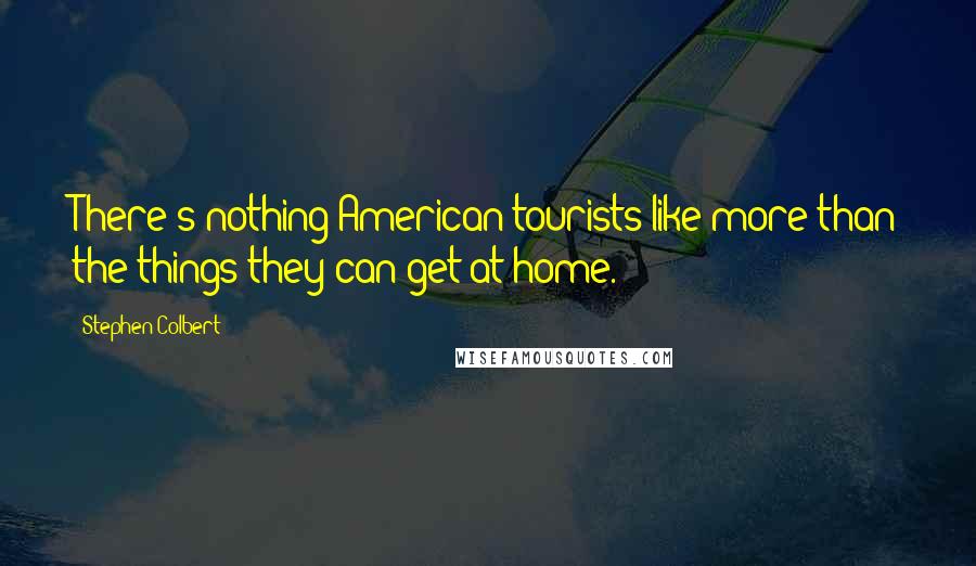 Stephen Colbert Quotes: There's nothing American tourists like more than the things they can get at home.