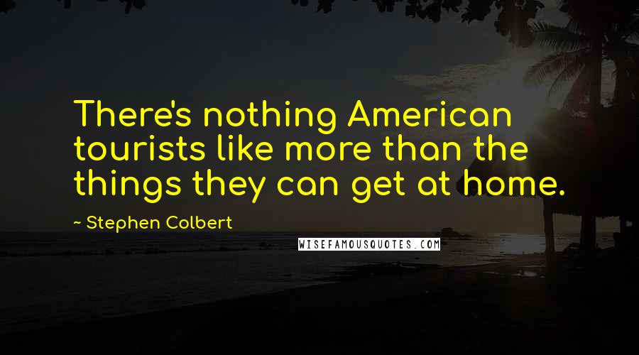 Stephen Colbert Quotes: There's nothing American tourists like more than the things they can get at home.