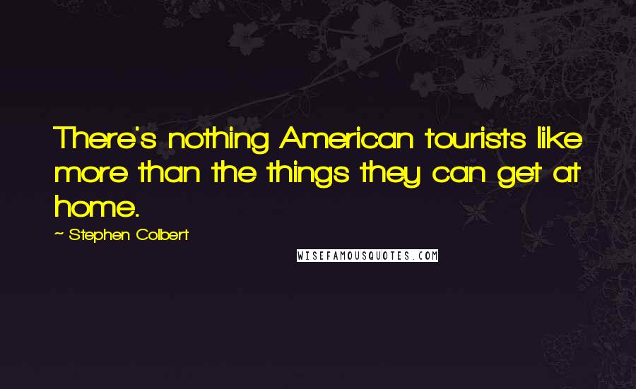 Stephen Colbert Quotes: There's nothing American tourists like more than the things they can get at home.