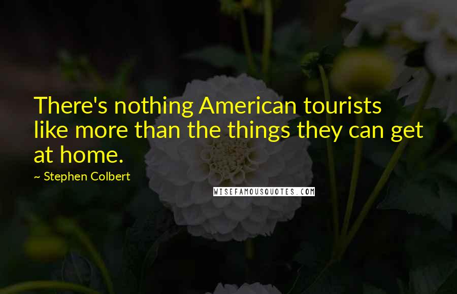 Stephen Colbert Quotes: There's nothing American tourists like more than the things they can get at home.