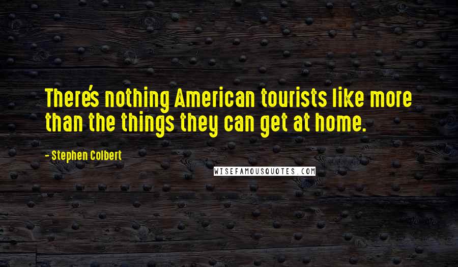 Stephen Colbert Quotes: There's nothing American tourists like more than the things they can get at home.