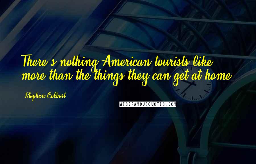 Stephen Colbert Quotes: There's nothing American tourists like more than the things they can get at home.