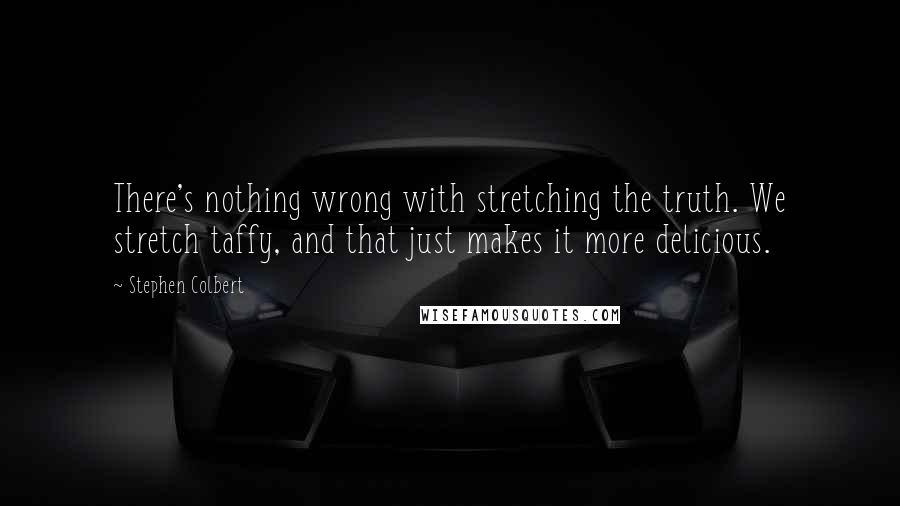 Stephen Colbert Quotes: There's nothing wrong with stretching the truth. We stretch taffy, and that just makes it more delicious.