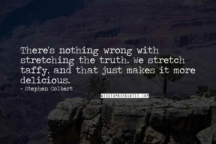 Stephen Colbert Quotes: There's nothing wrong with stretching the truth. We stretch taffy, and that just makes it more delicious.