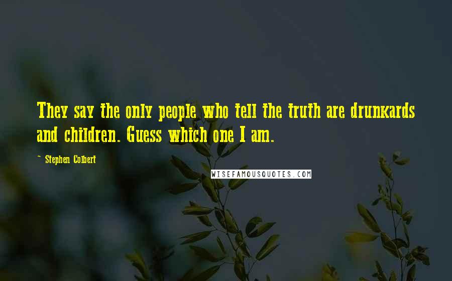 Stephen Colbert Quotes: They say the only people who tell the truth are drunkards and children. Guess which one I am.