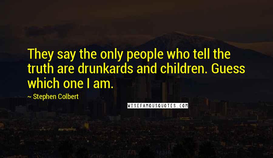 Stephen Colbert Quotes: They say the only people who tell the truth are drunkards and children. Guess which one I am.