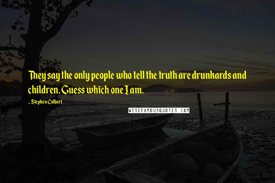 Stephen Colbert Quotes: They say the only people who tell the truth are drunkards and children. Guess which one I am.