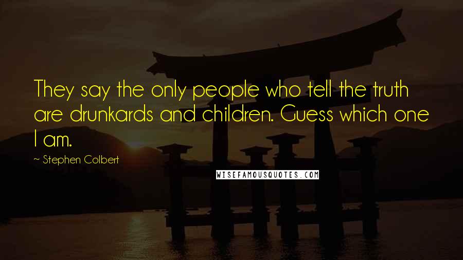 Stephen Colbert Quotes: They say the only people who tell the truth are drunkards and children. Guess which one I am.