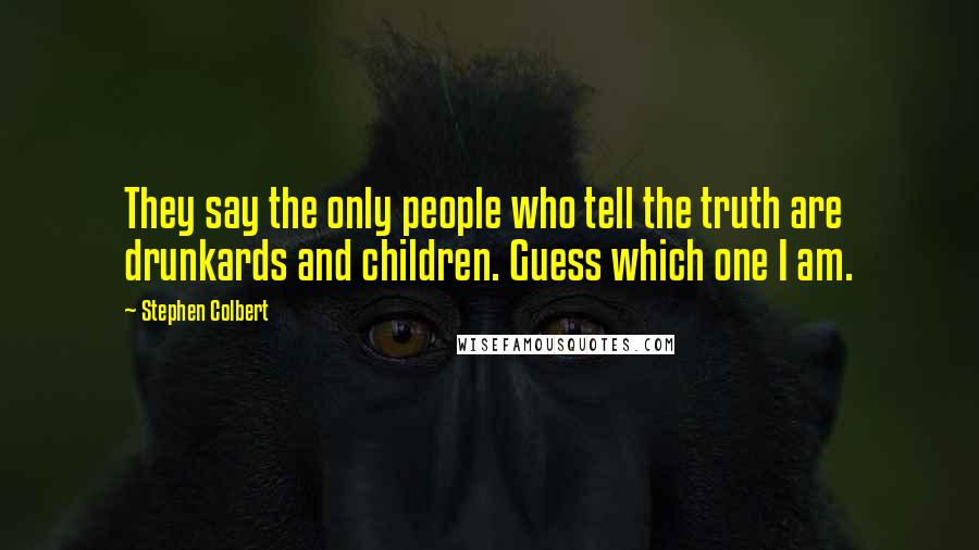Stephen Colbert Quotes: They say the only people who tell the truth are drunkards and children. Guess which one I am.